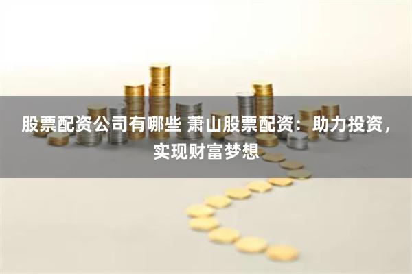 股票配资公司有哪些 萧山股票配资：助力投资，实现财富梦想