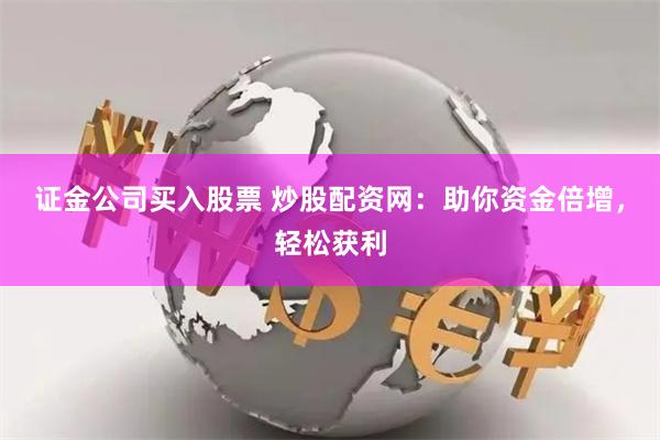 证金公司买入股票 炒股配资网：助你资金倍增，轻松获利