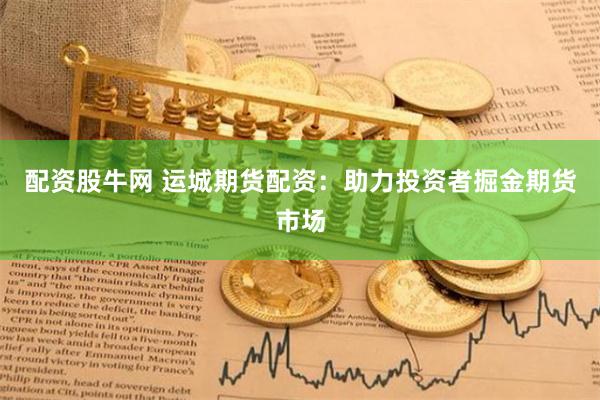 配资股牛网 运城期货配资：助力投资者掘金期货市场