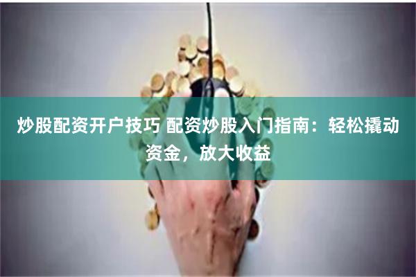 炒股配资开户技巧 配资炒股入门指南：轻松撬动资金，放大收益