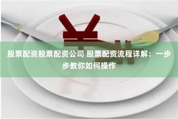 股票配资股票配资公司 股票配资流程详解：一步步教你如何操作