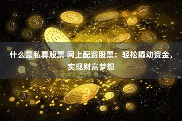 什么是私募股票 网上配资股票：轻松撬动资金，实现财富梦想