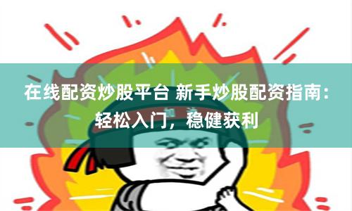 在线配资炒股平台 新手炒股配资指南：轻松入门，稳健获利