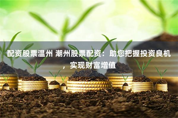 配资股票温州 潮州股票配资：助您把握投资良机，实现财富增值