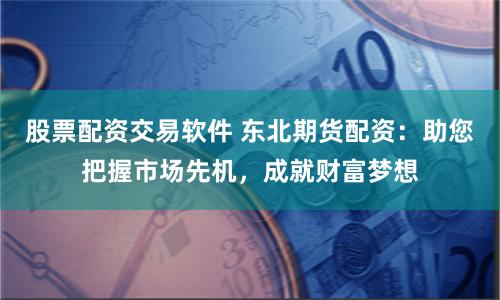 股票配资交易软件 东北期货配资：助您把握市场先机，成就财富梦想