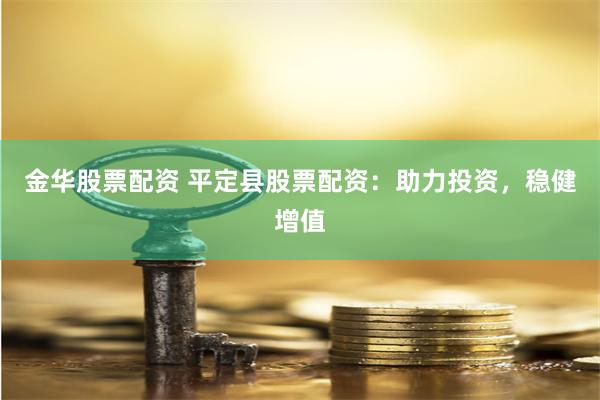 金华股票配资 平定县股票配资：助力投资，稳健增值