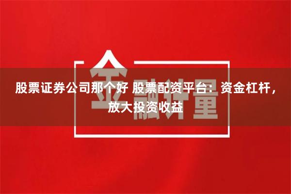 股票证券公司那个好 股票配资平台：资金杠杆，放大投资收益