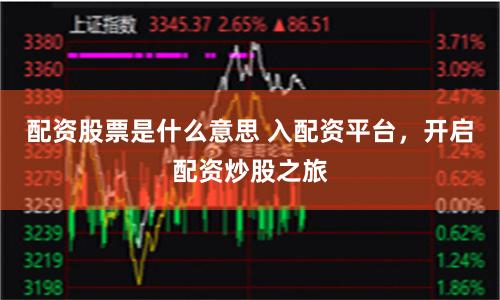 配资股票是什么意思 入配资平台，开启配资炒股之旅