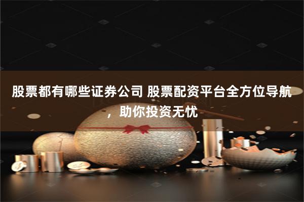 股票都有哪些证券公司 股票配资平台全方位导航，助你投资无忧