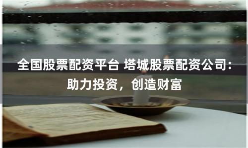 全国股票配资平台 塔城股票配资公司：助力投资，创造财富