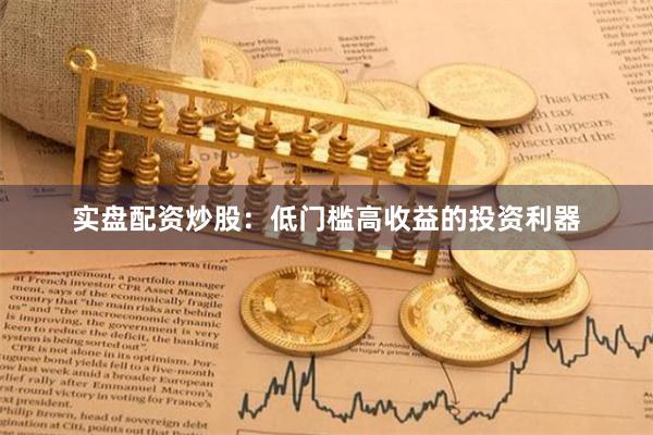 实盘配资炒股：低门槛高收益的投资利器