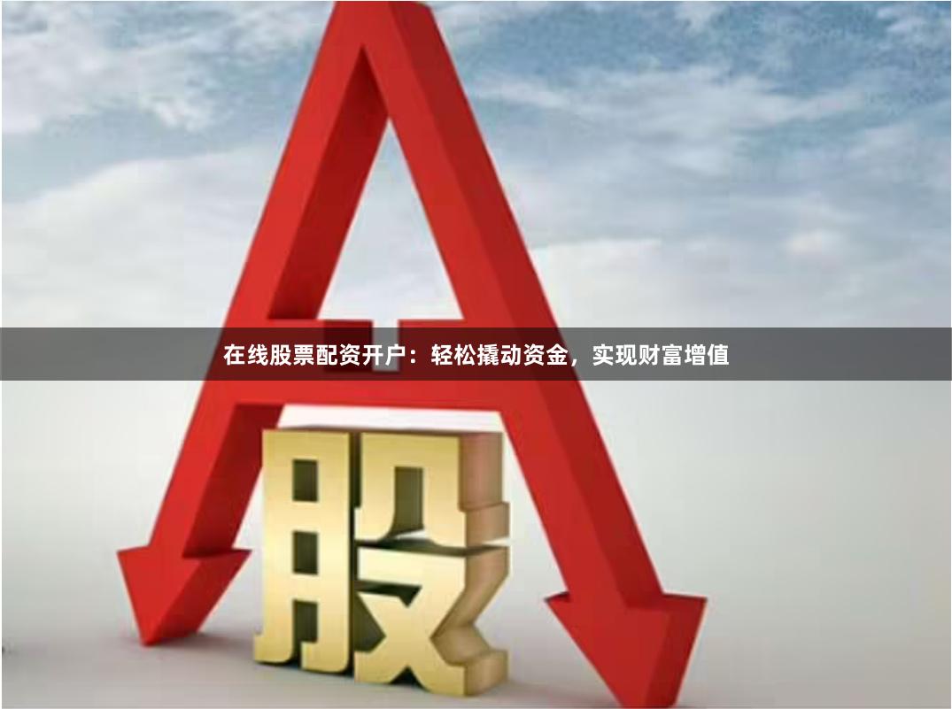 在线股票配资开户：轻松撬动资金，实现财富增值