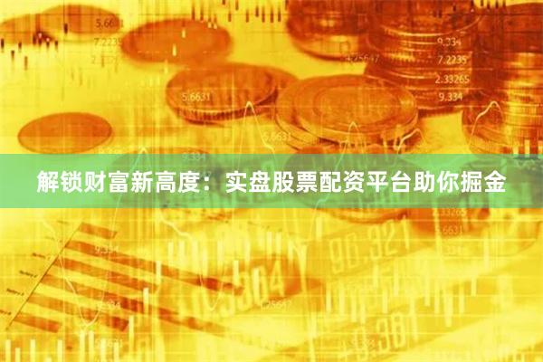 解锁财富新高度：实盘股票配资平台助你掘金