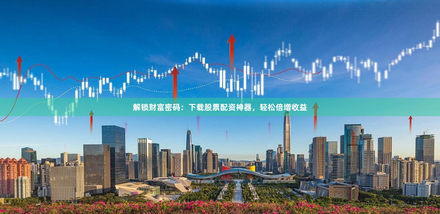 解锁财富密码：下载股票配资神器，轻松倍增收益