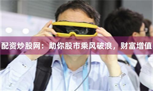 配资炒股网：助你股市乘风破浪，财富增值