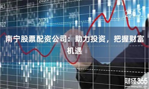 南宁股票配资公司：助力投资，把握财富机遇