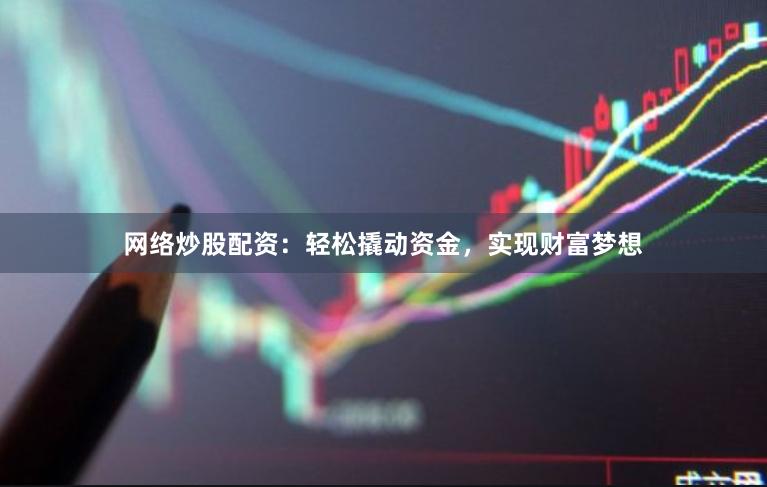 网络炒股配资：轻松撬动资金，实现财富梦想