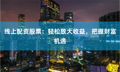 线上配资股票：轻松放大收益，把握财富机遇