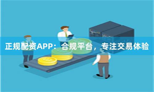 正规配资APP：合规平台，专注交易体验