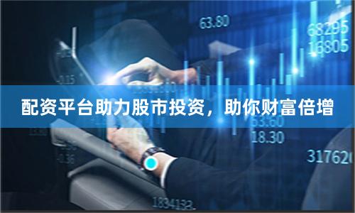 配资平台助力股市投资，助你财富倍增