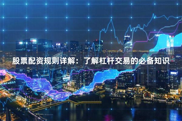 股票配资规则详解：了解杠杆交易的必备知识