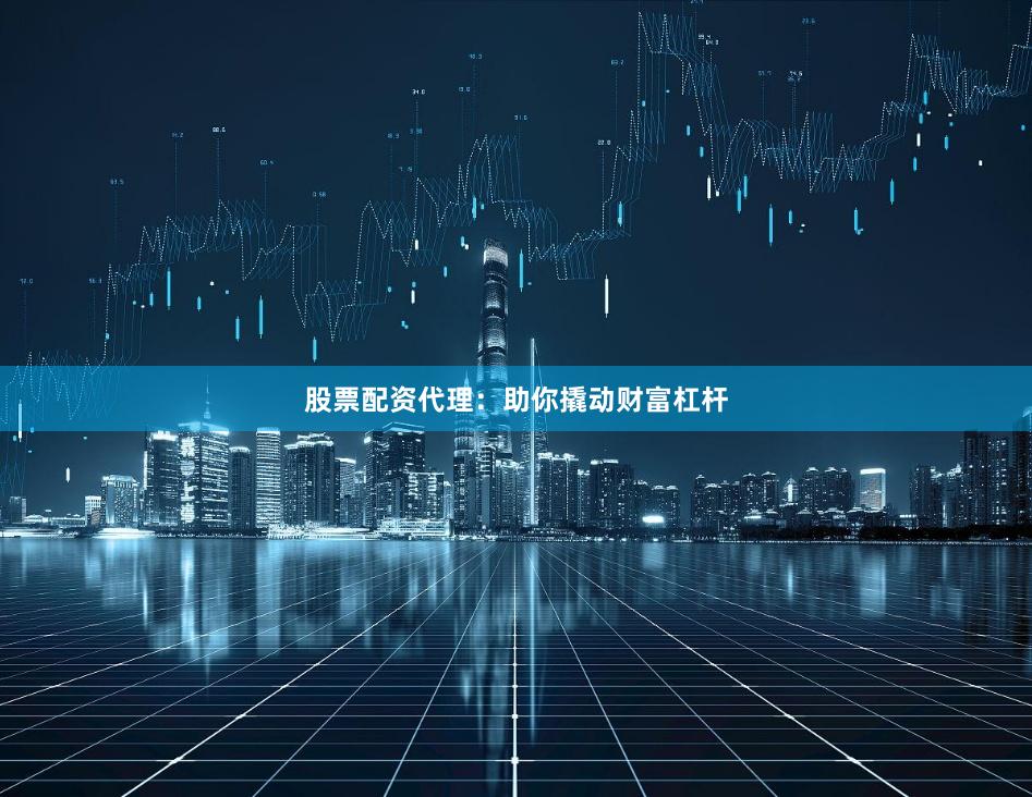 股票配资代理：助你撬动财富杠杆