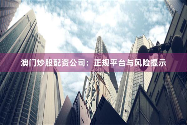 澳门炒股配资公司：正规平台与风险提示