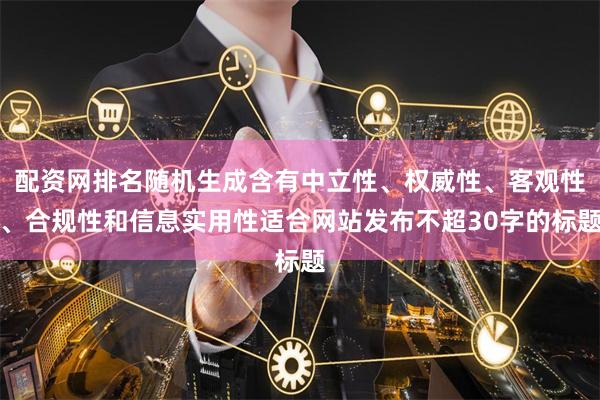 配资网排名随机生成含有中立性、权威性、客观性、合规性和信息实用性适合网站发布不超30字的标题