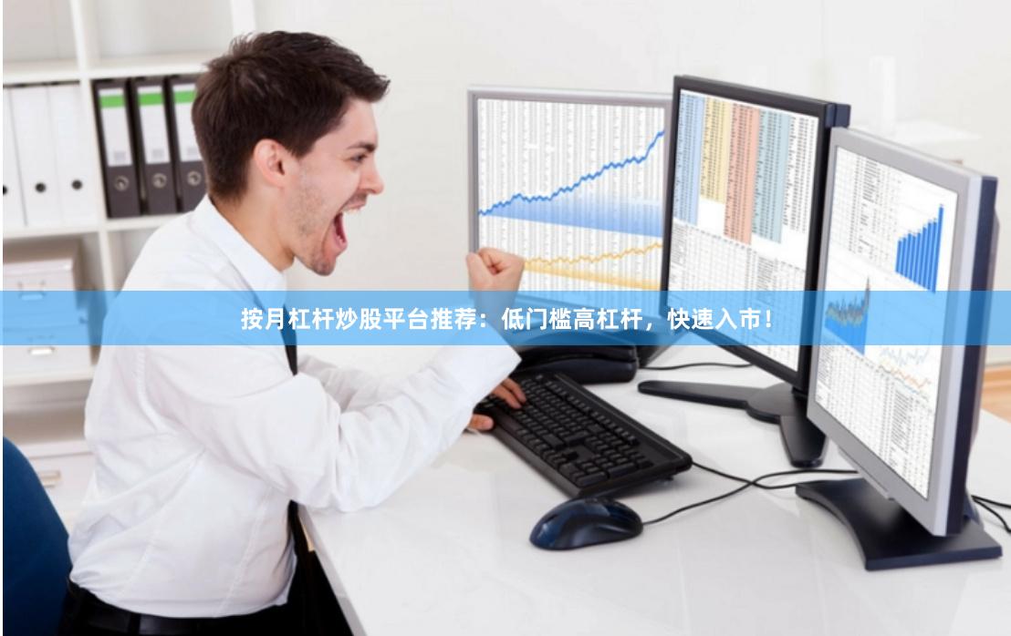 按月杠杆炒股平台推荐：低门槛高杠杆，快速入市！