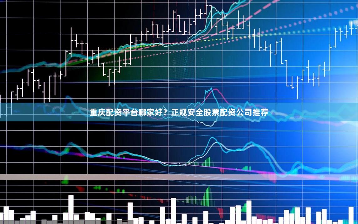 重庆配资平台哪家好？正规安全股票配资公司推荐
