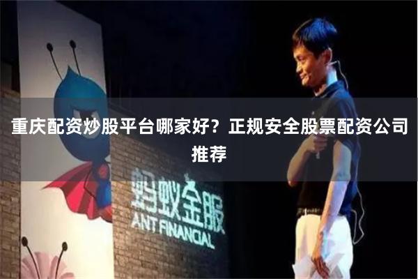 重庆配资炒股平台哪家好？正规安全股票配资公司推荐