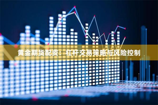 黄金期货配资：杠杆交易策略与风险控制