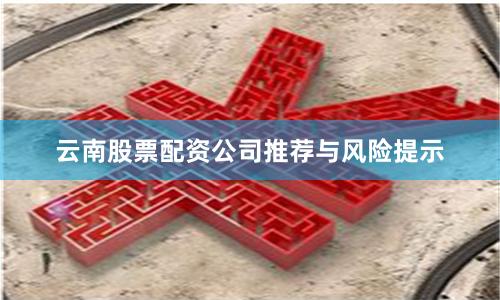 云南股票配资公司推荐与风险提示