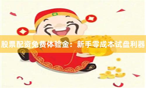 股票配资免费体验金：新手零成本试盘利器