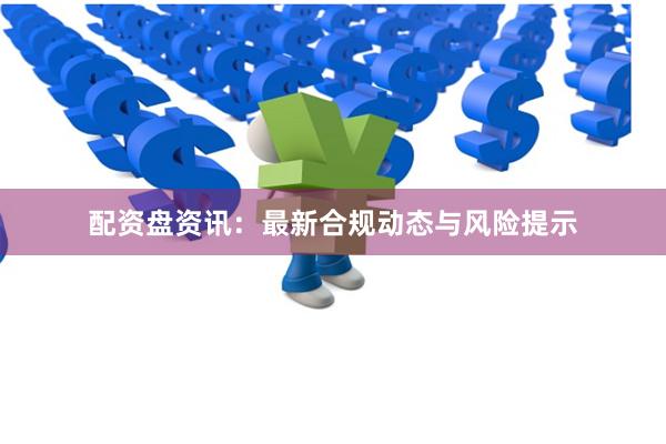 配资盘资讯：最新合规动态与风险提示