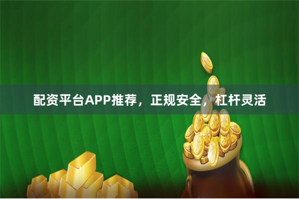 配资平台APP推荐，正规安全，杠杆灵活