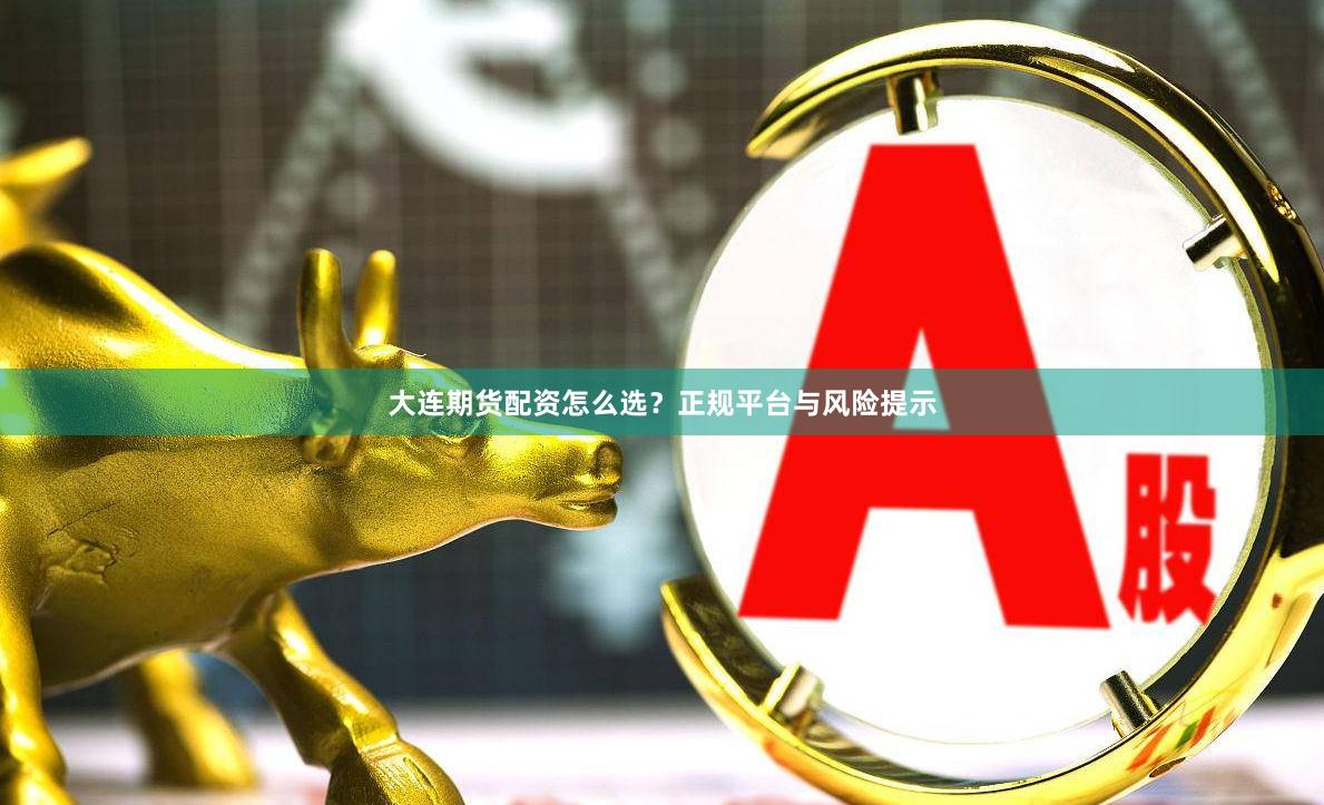 大连期货配资怎么选？正规平台与风险提示