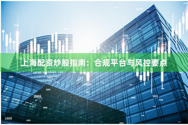 上海配资炒股指南：合规平台与风控要点