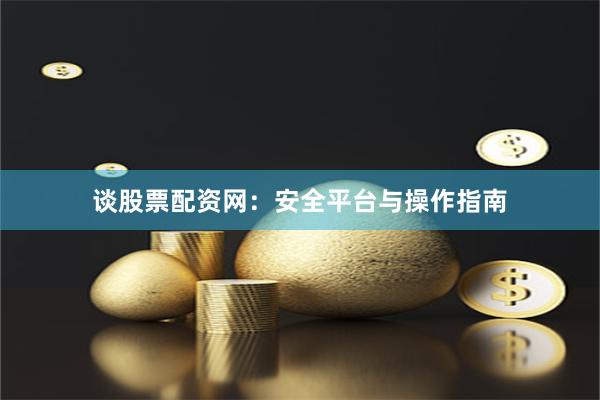 谈股票配资网：安全平台与操作指南