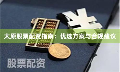 太原股票配资指南：优选方案与合规建议