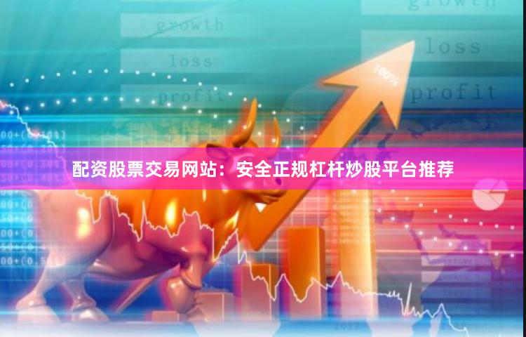 配资股票交易网站：安全正规杠杆炒股平台推荐